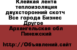 Клейкая лента, теплоизоляция, двухсторонний скотч - Все города Бизнес » Другое   . Архангельская обл.,Пинежский 